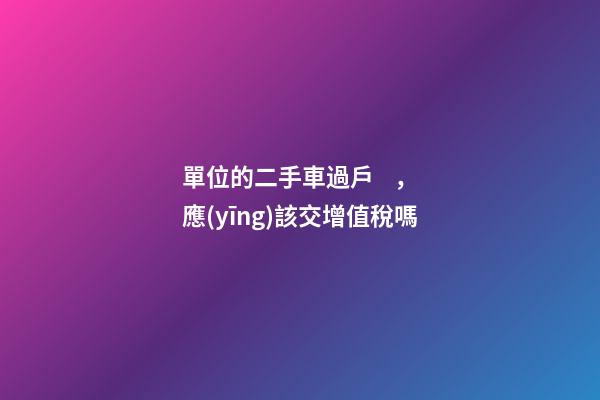 單位的二手車過戶，應(yīng)該交增值稅嗎